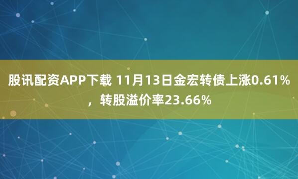 股讯配资APP下载 11月13日金宏转债上涨0.61%，转股溢价率23.66%