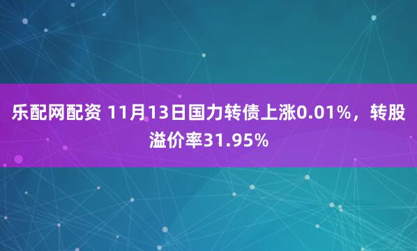 乐配网配资 11月13日国力转债上涨0.01%，转股溢价率31.95%