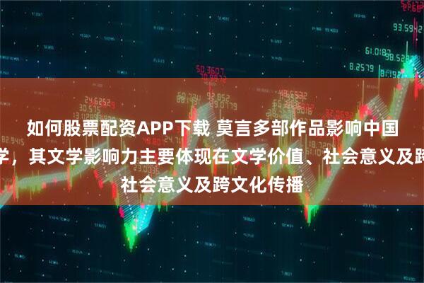 如何股票配资APP下载 莫言多部作品影响中国及亚洲文学，其文学影响力主要体现在文学价值、社会意义及跨文化传播