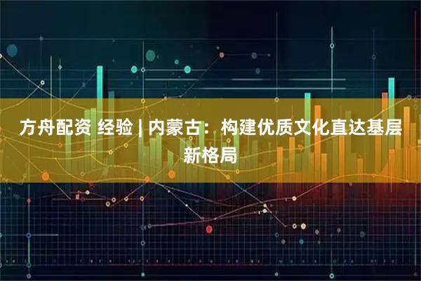 方舟配资 经验 | 内蒙古:构建优质文化直达基层新格局