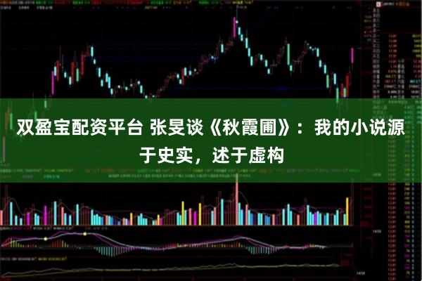 双盈宝配资平台 张旻谈《秋霞圃》:我的小说源于史实,述于虚构