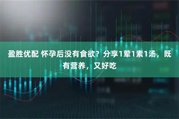 盈胜优配 怀孕后没有食欲？分享1荤1素1汤，既有营养，又好吃