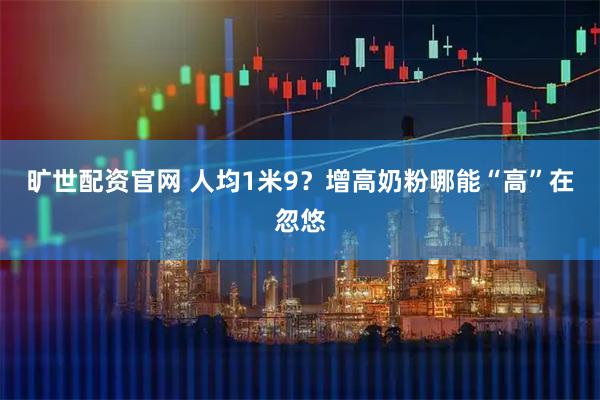 旷世配资官网 人均1米9？增高奶粉哪能“高”在忽悠