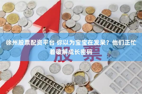 徐州股票配资平台 你以为宝宝在发呆？他们正忙着破解成长密码
