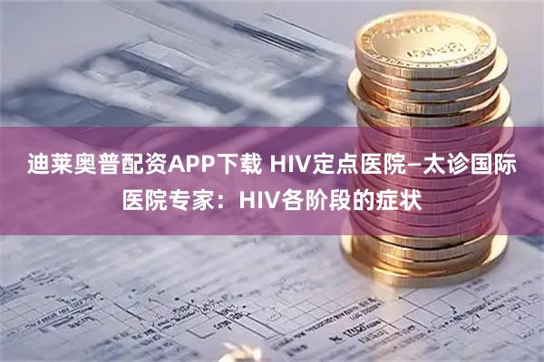 迪莱奥普配资APP下载 HIV定点医院—太诊国际医院专家：HIV各阶段的症状