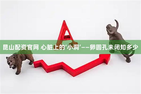 昆山配资官网 心脏上的‘小洞’——卵圆孔未闭知多少