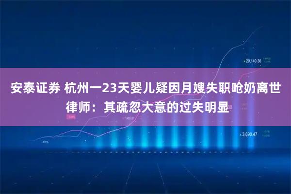 安泰证券 杭州一23天婴儿疑因月嫂失职呛奶离世 律师：其疏忽大意的过失明显