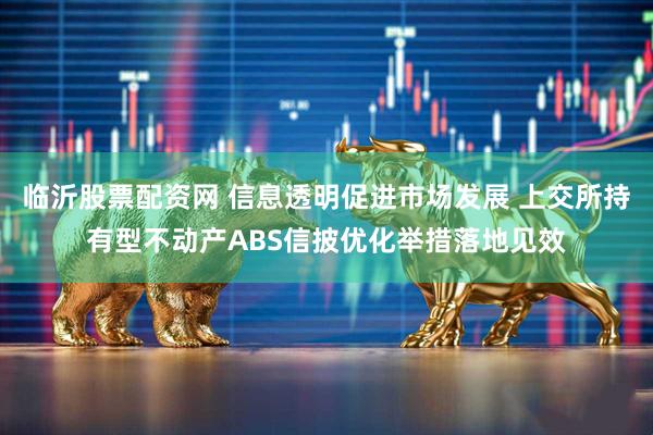临沂股票配资网 信息透明促进市场发展 上交所持有型不动产ABS信披优化举措落地见效