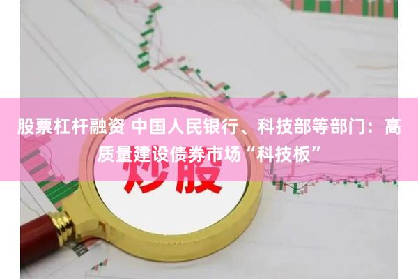 股票杠杆融资 中国人民银行、科技部等部门：高质量建设债券市场“科技板”