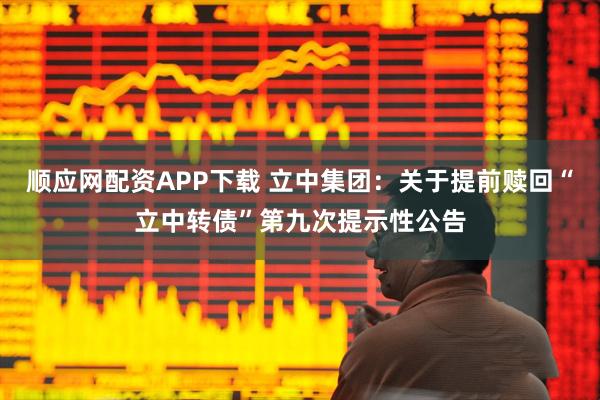 顺应网配资APP下载 立中集团：关于提前赎回“立中转债”第九次提示性公告