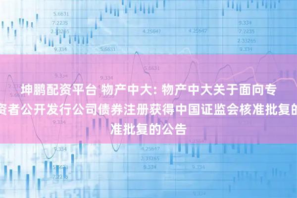 坤鹏配资平台 物产中大: 物产中大关于面向专业投资者公开发行公司债券注册获得中国证监会核准批复的公告