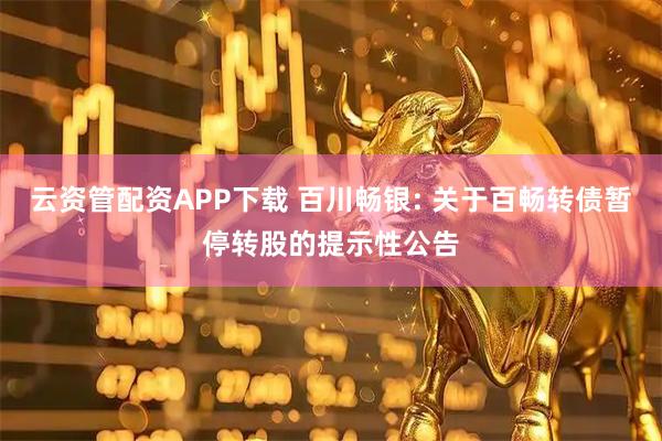 云资管配资APP下载 百川畅银: 关于百畅转债暂停转股的提示性公告