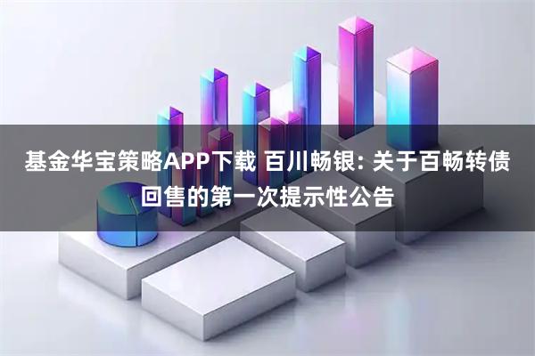 基金华宝策略APP下载 百川畅银: 关于百畅转债回售的第一次提示性公告