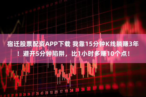 宿迁股票配资APP下载 我靠15分钟K线躺赚3年!避开5分钟陷阱,比1小时多赚10个点!