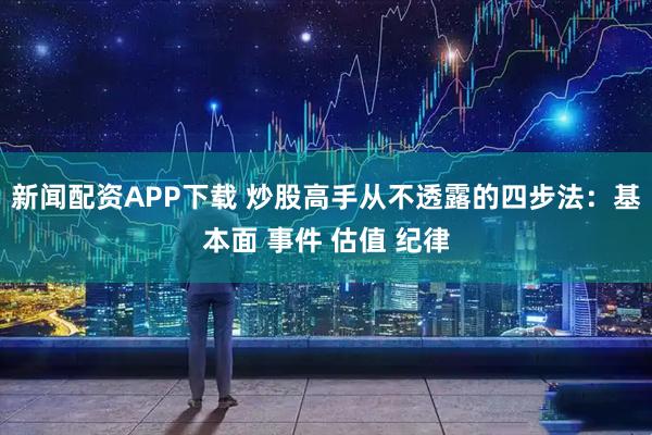新闻配资APP下载 炒股高手从不透露的四步法：基本面 事件 估值 纪律
