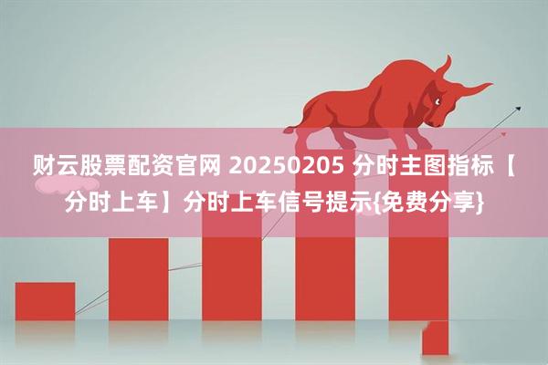 财云股票配资官网 20250205 分时主图指标【分时上车】分时上车信号提示{免费分享}