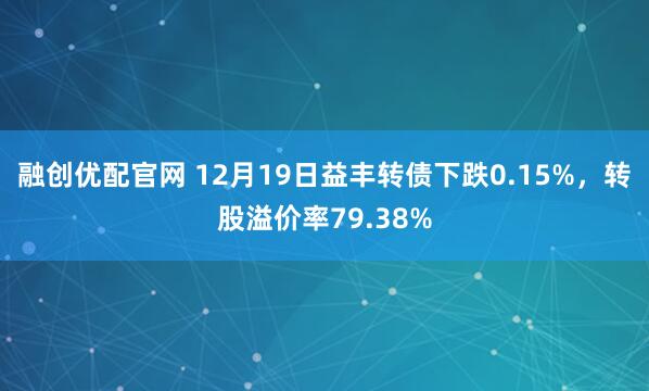 融创优配官网 12月19日益丰转债下跌0.15%,转股溢价率79.38%