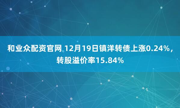 和业众配资官网 12月19日镇洋转债上涨0.24%,转股溢价率15.84%