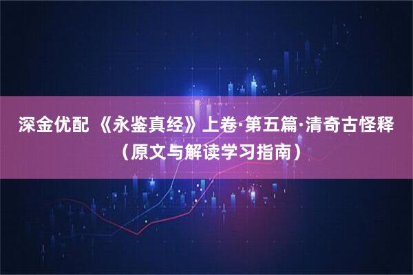 深金优配 《永鉴真经》上卷·第五篇·清奇古怪释（原文与解读学习指南）