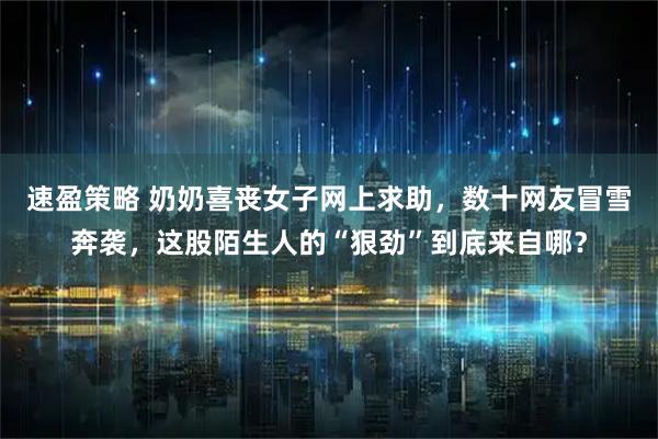 速盈策略 奶奶喜丧女子网上求助，数十网友冒雪奔袭，这股陌生人的“狠劲”到底来自哪？