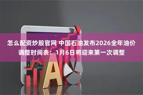 怎么配资炒股官网 中国石油发布2026全年油价调整时间表：1月6日将迎来第一次调整
