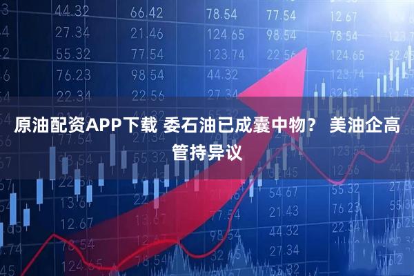 原油配资APP下载 委石油已成囊中物？ 美油企高管持异议