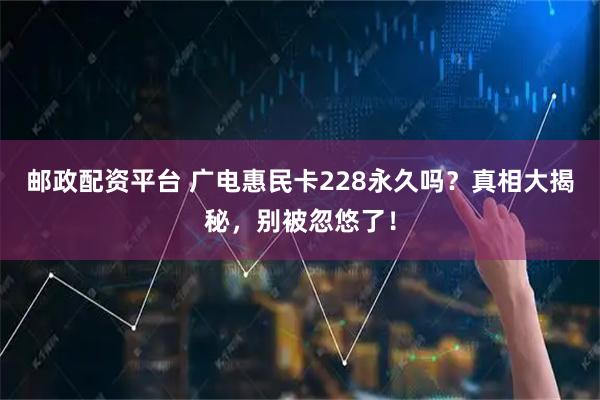 邮政配资平台 广电惠民卡228永久吗？真相大揭秘，别被忽悠了！