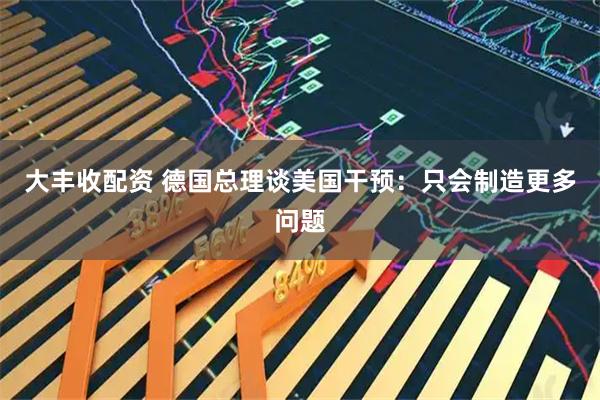 大丰收配资 德国总理谈美国干预：只会制造更多问题