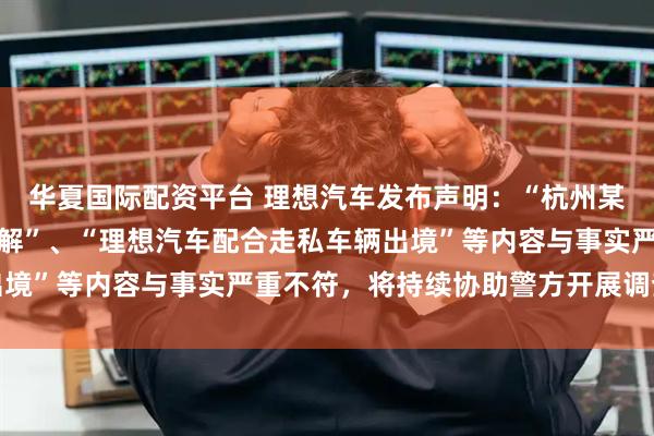 华夏国际配资平台 理想汽车发布声明：“杭州某用户车辆系统遭黑客破解”、“理想汽车配合走私车辆出境”等内容与事实严重不符，将持续协助警方开展调查工作