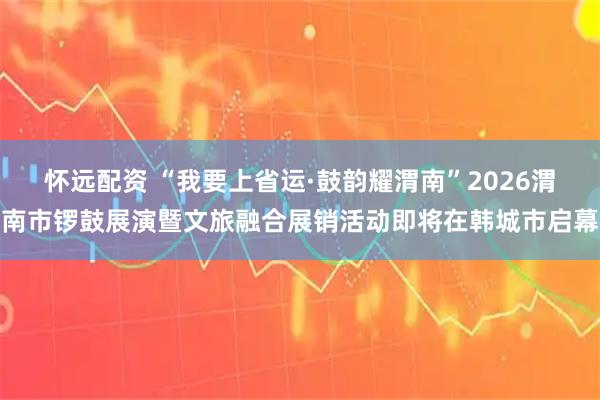 怀远配资 “我要上省运·鼓韵耀渭南”2026渭南市锣鼓展演暨文旅融合展销活动即将在韩城市启幕