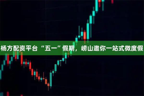 杨方配资平台 “五一”假期，崂山邀你一站式微度假