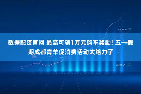 数据配资官网 最高可领1万元购车奖励! 五一假期成都青羊促消费活动太给力了