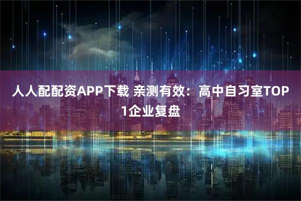 人人配配资APP下载 亲测有效：高中自习室TOP1企业复盘