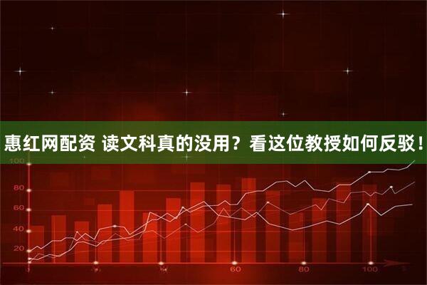 惠红网配资 读文科真的没用？看这位教授如何反驳！