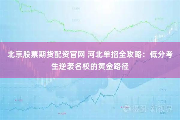 北京股票期货配资官网 河北单招全攻略：低分考生逆袭名校的黄金路径