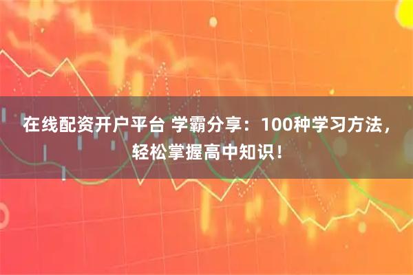 在线配资开户平台 学霸分享：100种学习方法，轻松掌握高中知识！
