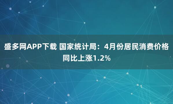 盛多网APP下载 国家统计局：4月份居民消费价格同比上涨1.2%