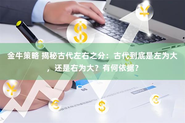 金牛策略 揭秘古代左右之分：古代到底是左为大，还是右为大？有何依据？
