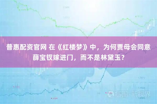 普惠配资官网 在《红楼梦》中,为何贾母会同意薛宝钗嫁进门,而不是林黛玉?