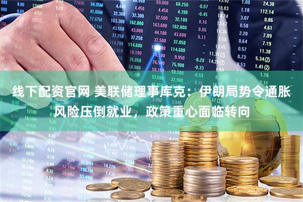 线下配资官网 美联储理事库克:伊朗局势令通胀风险压倒就业,政策重心面临转向