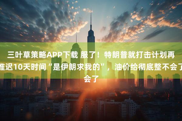 三叶草策略APP下载 服了！特朗普就打击计划再推迟10天时间“是伊朗求我的”，油价给彻底整不会了