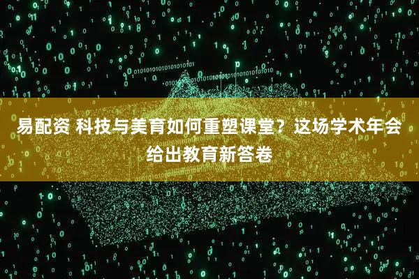 易配资 科技与美育如何重塑课堂？这场学术年会给出教育新答卷