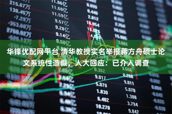 华锋优配网平台 清华教授实名举报蒋方舟硕士论文系统性造假，人大回应：已介入调查