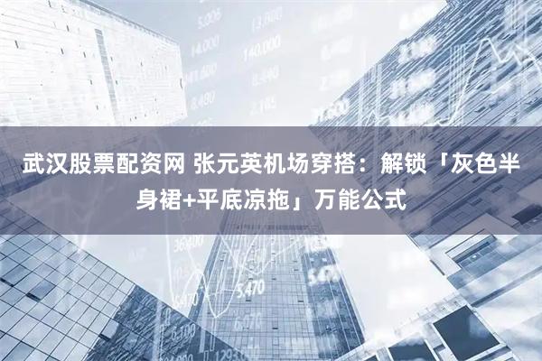 武汉股票配资网 张元英机场穿搭:解锁「灰色半身裙+平底凉拖」万能公式