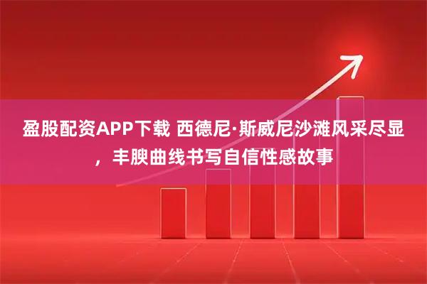 盈股配资APP下载 西德尼·斯威尼沙滩风采尽显,丰腴曲线书写自信性感故事