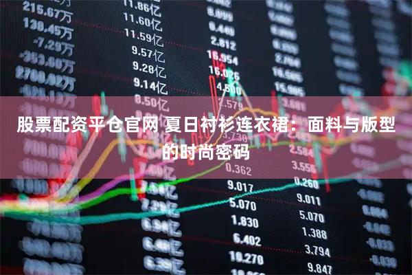 股票配资平仓官网 夏日衬衫连衣裙:面料与版型的时尚密码