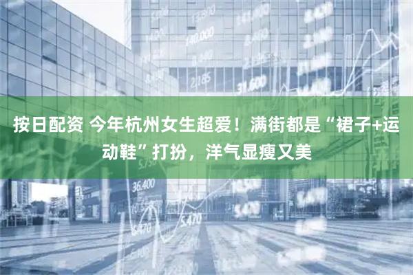 按日配资 今年杭州女生超爱!满街都是“裙子+运动鞋”打扮,洋气显瘦又美