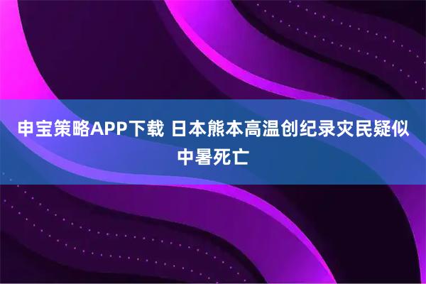 申宝策略APP下载 日本熊本高温创纪录　灾民疑似中暑死亡