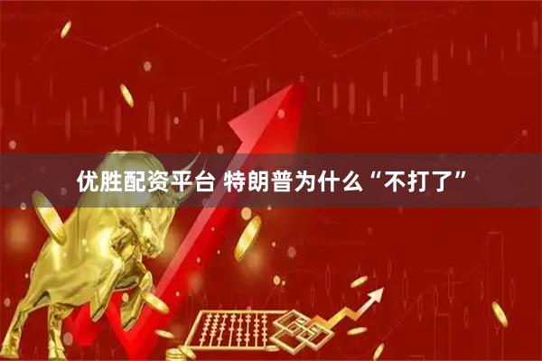 优胜配资平台 特朗普为什么“不打了”